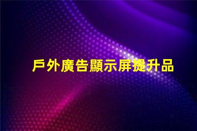 戶外廣告顯示屏提升品牌曝光度的關鍵工具嗎