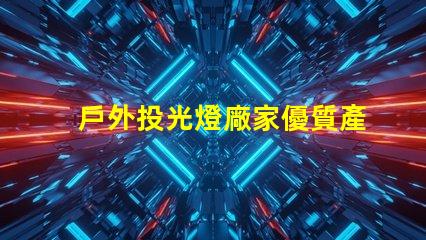 戶外投光燈廠家優質產品與競爭力分析