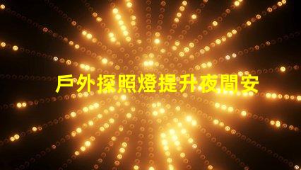 戶外探照燈提升夜間安全性的必備工具嗎