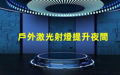 戶外激光射燈提升夜間安全與美觀的創新照明