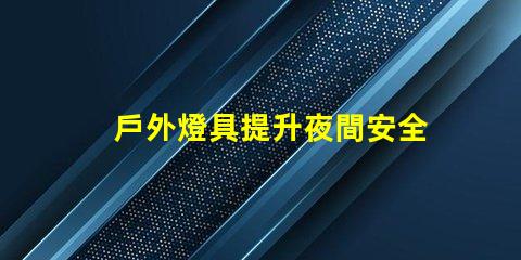 戶外燈具提升夜間安全性的照明解決方案