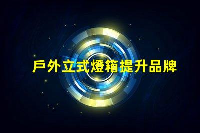 戶外立式燈箱提升品牌曝光的理想選擇嗎