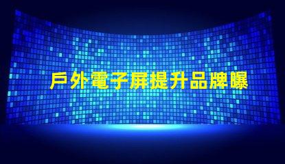 戶外電子屏提升品牌曝光的最佳選擇