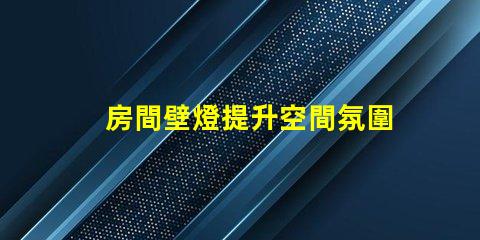 房間壁燈提升空間氛圍的理想選擇,您了解嗎