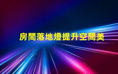 房間落地燈提升空間美感的最佳選擇