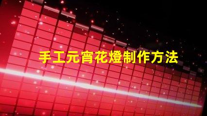 手工元宵花燈制作方法揭秘傳統元宵花燈DIY技巧