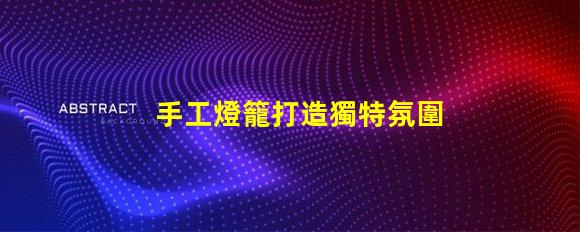 手工燈籠打造獨特氛圍的創意光源