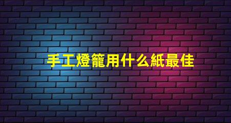 手工燈籠用什么紙最佳紙張選擇與制作技巧揭秘