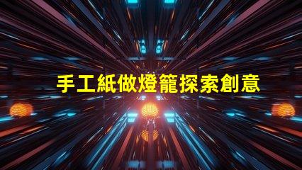 手工紙做燈籠探索創意手工藝的魅力