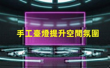 手工臺燈提升空間氛圍的獨特選擇