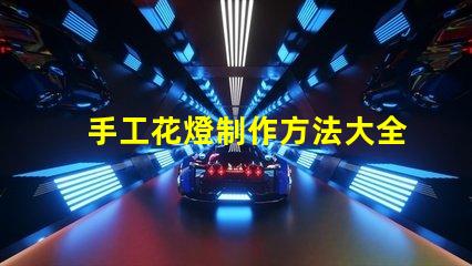 手工花燈制作方法大全全面解析節日花燈創作技巧