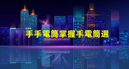 手手電筒掌握手電筒選擇的關鍵技巧