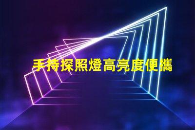 手持探照燈高亮度便攜照明工具的選擇秘訣
