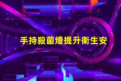 手持殺菌燈提升衛生安全的便攜解決方案