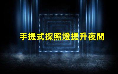 手提式探照燈提升夜間安全的必備工具