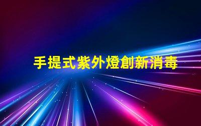 手提式紫外燈創新消毒技術的便攜選擇