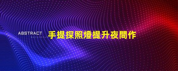 手提探照燈提升夜間作業安全性的必備工具