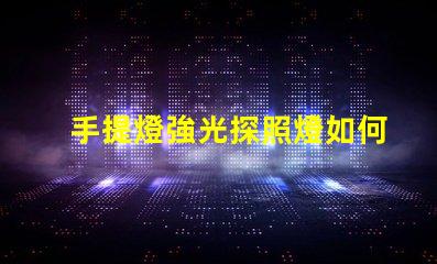 手提燈強光探照燈如何選擇高效能的強光探照燈