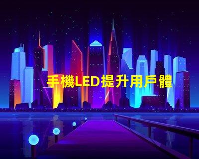 手機LED提升用戶體驗的亮麗顯示技術