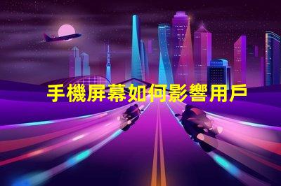 手機屏幕如何影響用戶體驗優化手機屏幕技術提升體驗