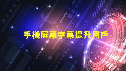 手機屏幕字幕提升用戶體驗的屏幕字幕技巧