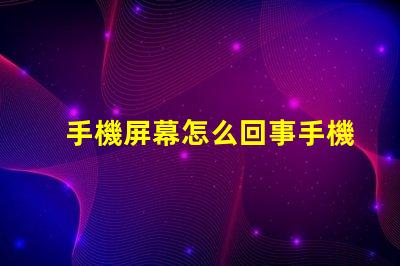 手機屏幕怎么回事手機屏幕故障分析與解決方案