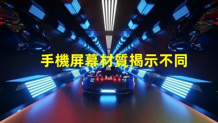 手機屏幕材質揭示不同材質對用戶體驗的影響