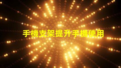 手機支架提升手機使用體驗的必備工具
