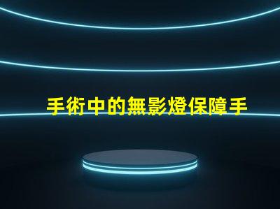 手術中的無影燈保障手術安全的關鍵工具是什么