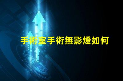 手術室手術無影燈如何提升手術室照明效果的關鍵