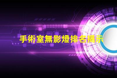 手術室無影燈排名揭示行業領先品牌與技術