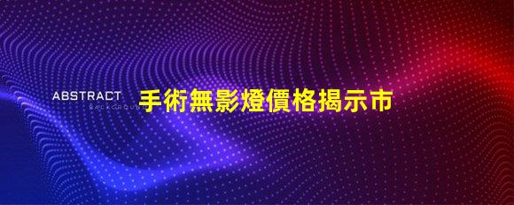 手術無影燈價格揭示市場價格波動背后的真相