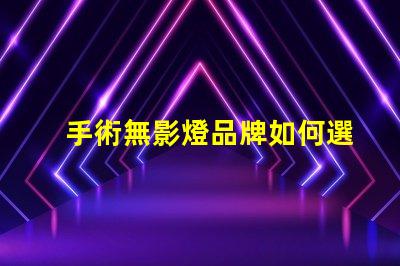 手術無影燈品牌如何選擇高效的手術照明方案