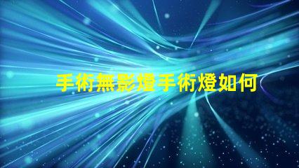 手術無影燈手術燈如何選擇高效的手術照明設備