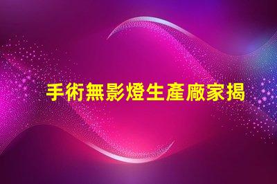 手術無影燈生產廠家揭秘行業最佳選擇,您了解多少
