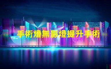 手術燈無影燈提升手術精度的關鍵設備