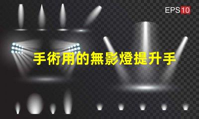 手術用的無影燈提升手術安全性的關鍵設備