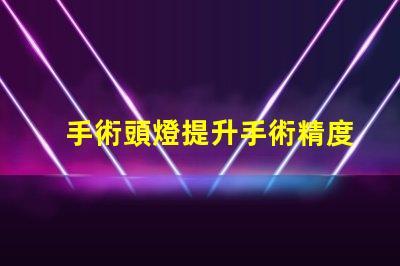 手術頭燈提升手術精度的必備工具