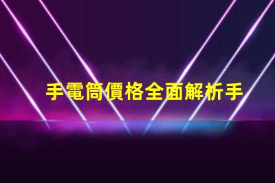 手電筒價格全面解析手電筒市場定價趨勢