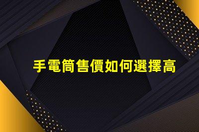 手電筒售價如何選擇高性價比手電筒