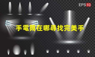 手電筒在哪尋找完美手電筒的秘訣