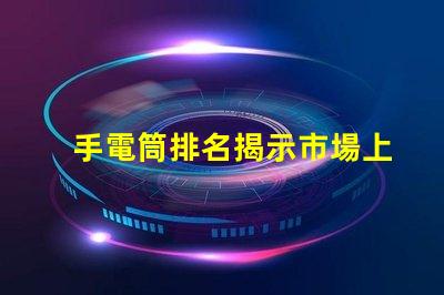 手電筒排名揭示市場上最受歡迎手電筒的秘密
