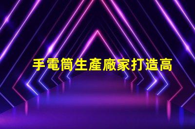 手電筒生產廠家打造高效能照明設備的首選