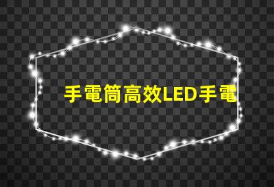 手電筒高效LED手電筒選購指南,您選對了嗎