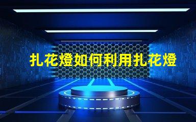 扎花燈如何利用扎花燈提升節日氣氛