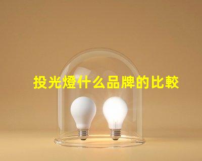 投光燈什么品牌的比較好投光燈品牌選擇指南,行業專家解答
