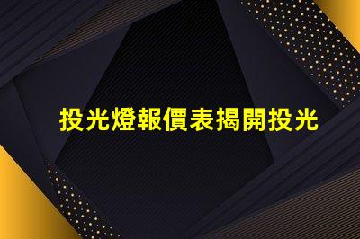 投光燈報價表揭開投光燈成本背后的秘密