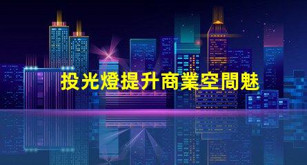 投光燈提升商業空間魅力的投光燈解決方案