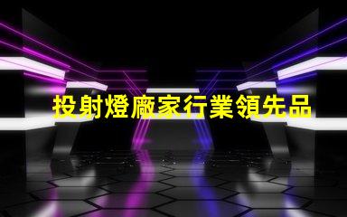 投射燈廠家行業領先品牌與產品選擇指南