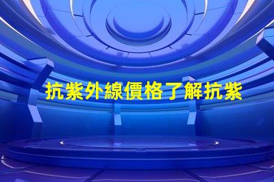 抗紫外線價格了解抗紫外線產品的性價比